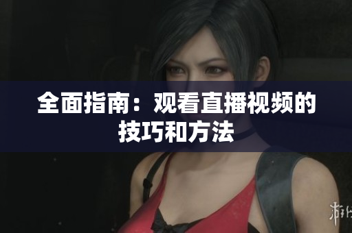 全面指南：观看直播视频的技巧和方法