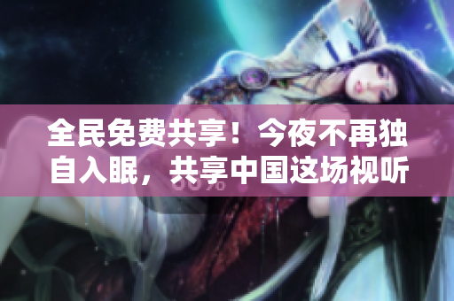 全民免费共享！今夜不再独自入眠，共享中国这场视听盛宴！