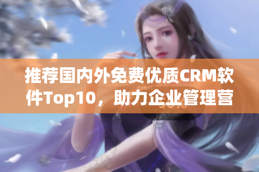 推荐国内外免费优质CRM软件Top10，助力企业管理营销！