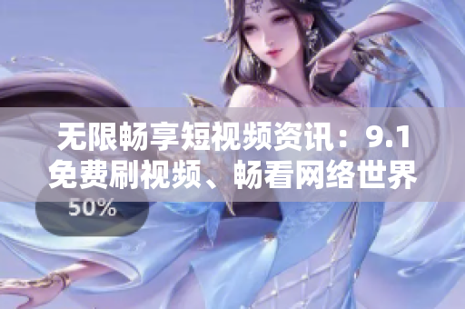 无限畅享短视频资讯：9.1免费刷视频、畅看网络世界