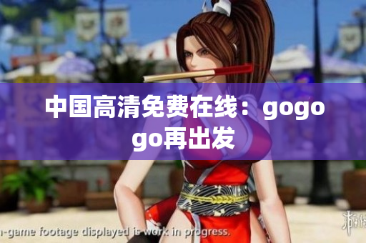 中国高清免费在线：gogogo再出发