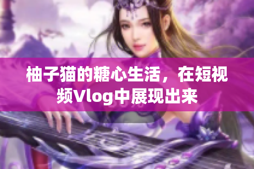 柚子猫的糖心生活，在短视频Vlog中展现出来