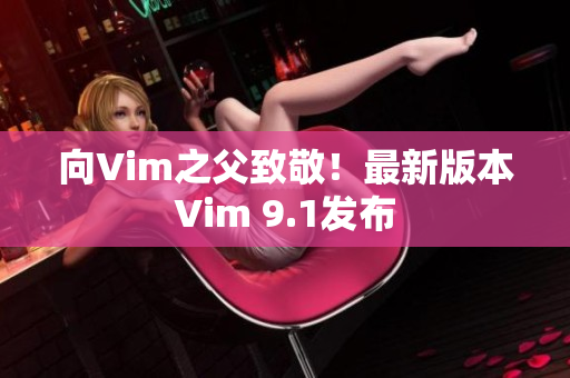向Vim之父致敬！最新版本Vim 9.1发布
