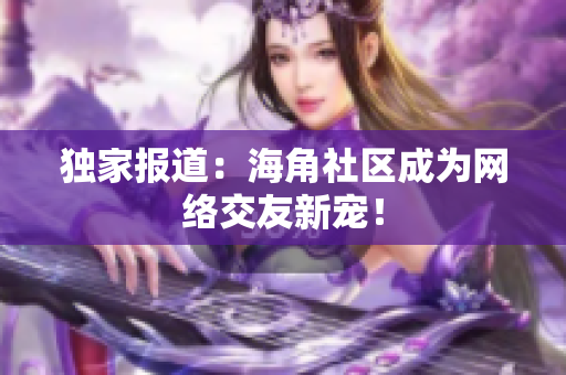 独家报道：海角社区成为网络交友新宠！