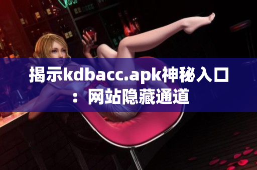 揭示kdbacc.apk神秘入口：网站隐藏通道