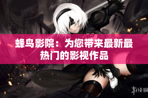 蜂鸟影院：为您带来最新最热门的影视作品