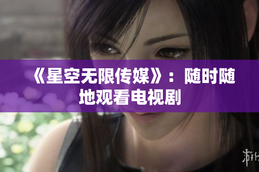 《星空无限传媒》：随时随地观看电视剧