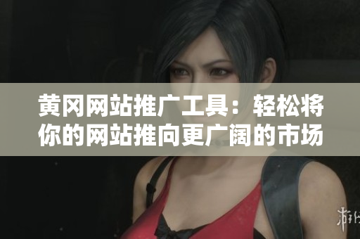 黄冈网站推广工具：轻松将你的网站推向更广阔的市场