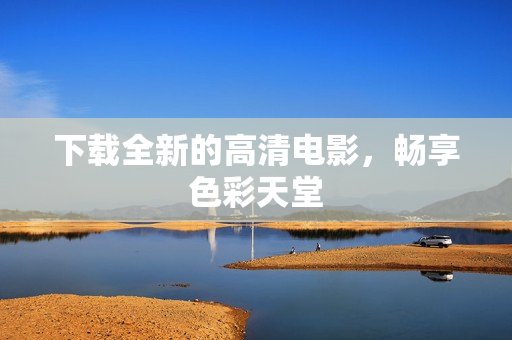 下载全新的高清电影，畅享色彩天堂