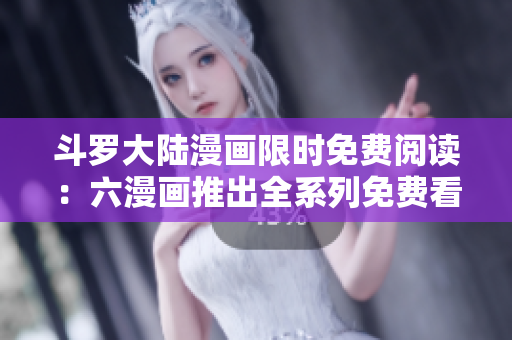 斗罗大陆漫画限时免费阅读：六漫画推出全系列免费看！