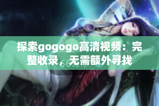 探索gogogo高清视频：完整收录，无需额外寻找
