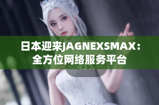 日本迎来JAGNEXSMAX：全方位网络服务平台
