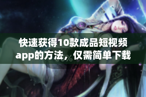 快速获得10款成品短视频app的方法，仅需简单下载和安装