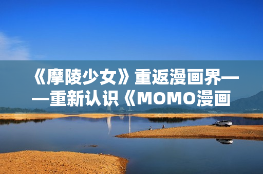 《摩陵少女》重返漫画界——重新认识《MOMO漫画》