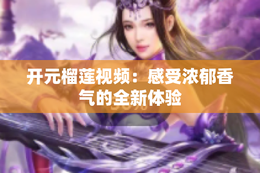 开元榴莲视频：感受浓郁香气的全新体验