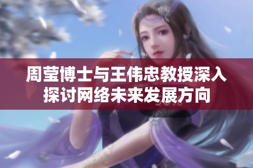 周莹博士与王伟忠教授深入探讨网络未来发展方向