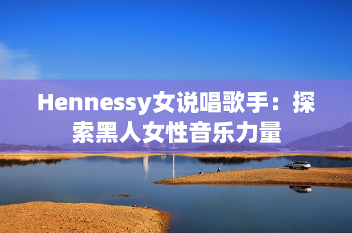 Hennessy女说唱歌手：探索黑人女性音乐力量