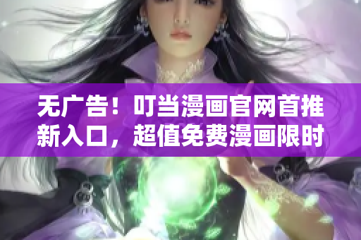 无广告！叮当漫画官网首推新入口，超值免费漫画限时畅读！