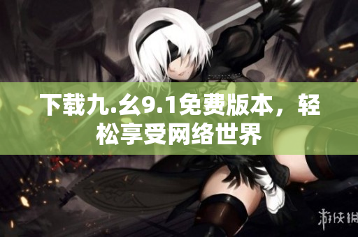 下载九.幺9.1免费版本，轻松享受网络世界