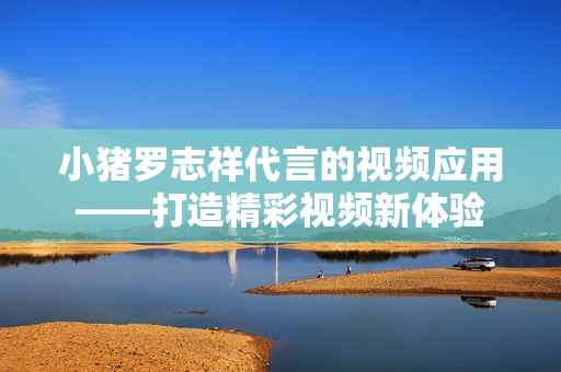 小猪罗志祥代言的视频应用——打造精彩视频新体验