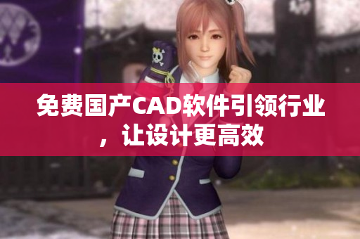 免费国产CAD软件引领行业，让设计更高效
