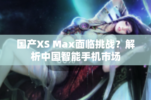 国产XS Max面临挑战？解析中国智能手机市场