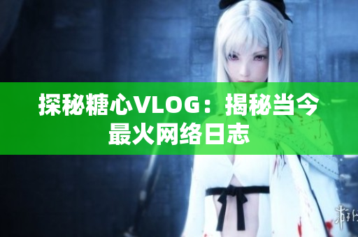 探秘糖心VLOG：揭秘当今最火网络日志