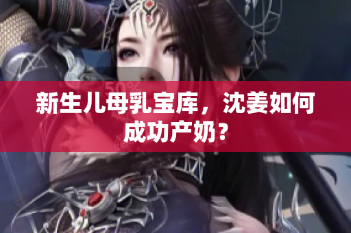 新生儿母乳宝库，沈姜如何成功产奶？