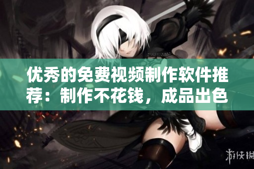 优秀的免费视频制作软件推荐：制作不花钱，成品出色！