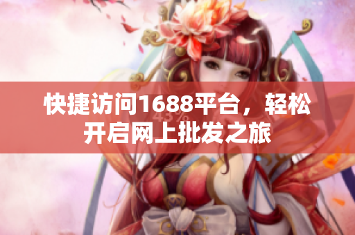 快捷访问1688平台，轻松开启网上批发之旅