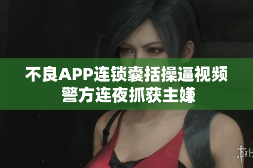 不良APP连锁囊括操逼视频 警方连夜抓获主嫌