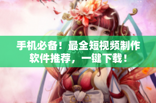 手机必备！最全短视频制作软件推荐，一键下载！
