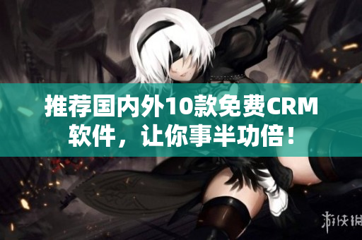 推荐国内外10款免费CRM软件，让你事半功倍！