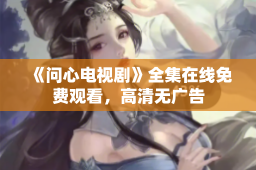 《问心电视剧》全集在线免费观看，高清无广告