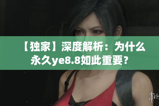【独家】深度解析：为什么永久ye8.8如此重要？