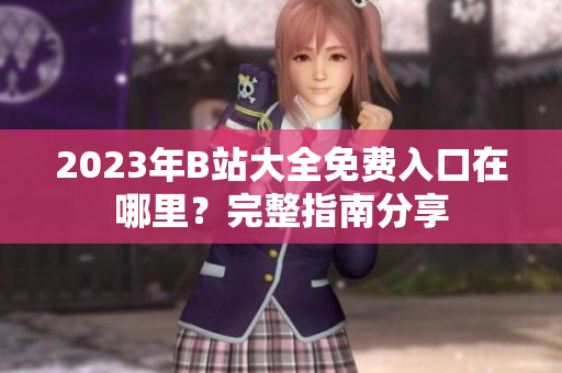 2023年B站大全免费入口在哪里？完整指南分享