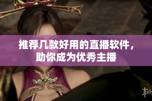 推荐几款好用的直播软件，助你成为优秀主播