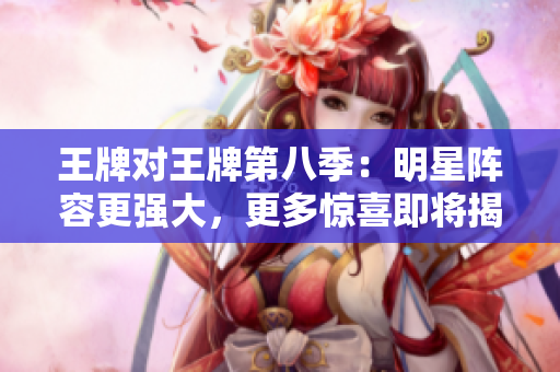 王牌对王牌第八季：明星阵容更强大，更多惊喜即将揭晓