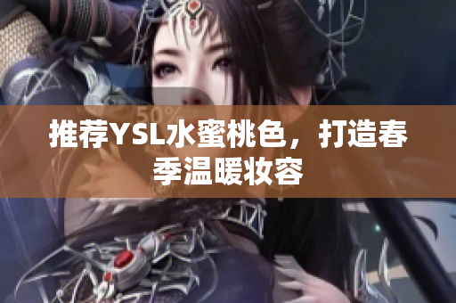 推荐YSL水蜜桃色，打造春季温暖妆容
