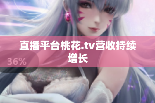 直播平台桃花.tv营收持续增长