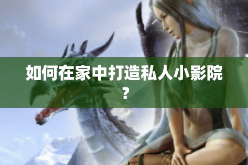 如何在家中打造私人小影院？
