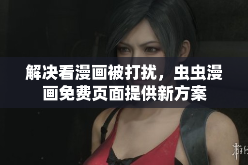 解决看漫画被打扰，虫虫漫画免费页面提供新方案