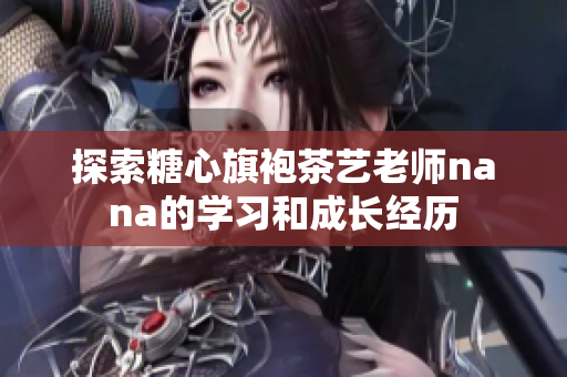 探索糖心旗袍茶艺老师nana的学习和成长经历