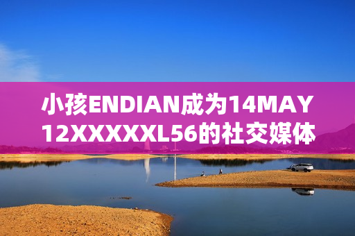 小孩ENDIAN成为14MAY12XXXXXL56的社交媒体焦点