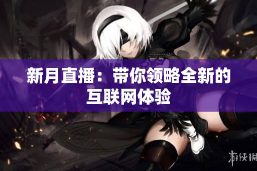 新月直播：带你领略全新的互联网体验