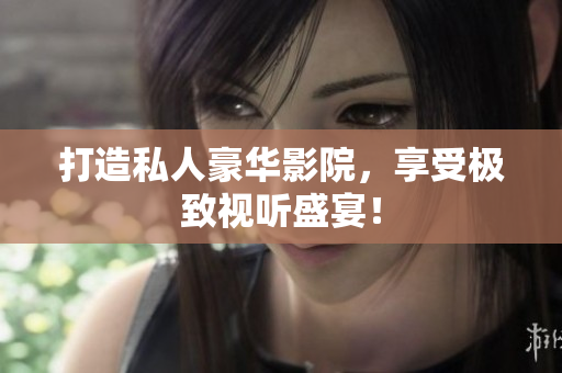 打造私人豪华影院，享受极致视听盛宴！