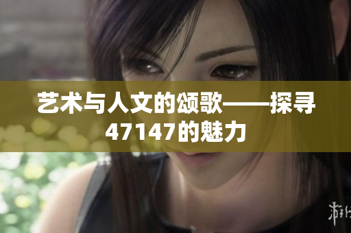 艺术与人文的颂歌——探寻47147的魅力
