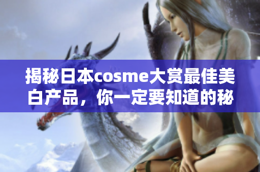 揭秘日本cosme大赏最佳美白产品，你一定要知道的秘密！