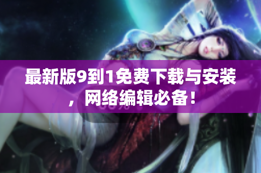 最新版9到1免费下载与安装，网络编辑必备！