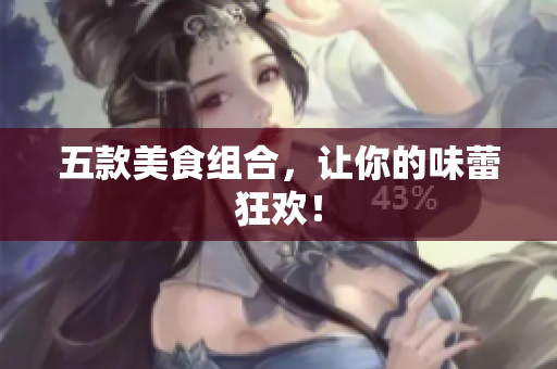 五款美食组合，让你的味蕾狂欢！